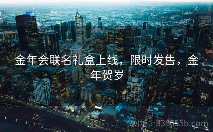 金年会联名礼盒上线，限时发售，金年贺岁