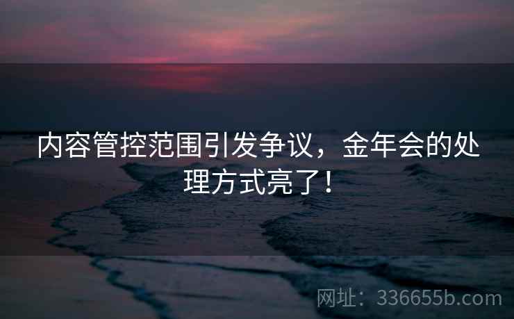 内容管控范围引发争议，金年会的处理方式亮了！