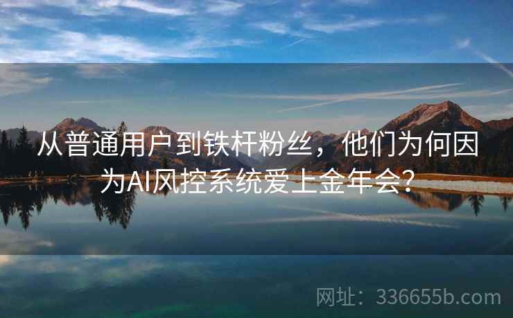 从普通用户到铁杆粉丝，他们为何因为AI风控系统爱上金年会？