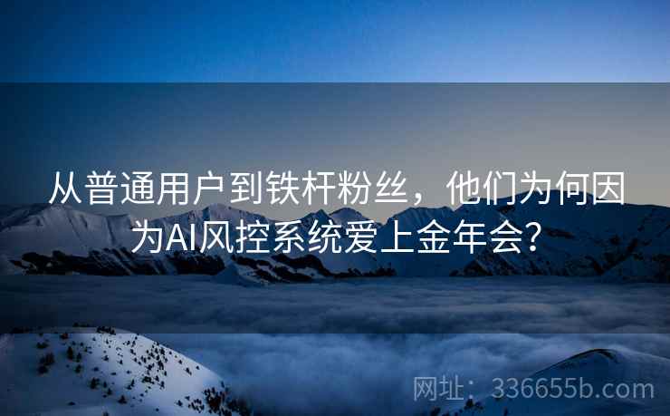从普通用户到铁杆粉丝，他们为何因为AI风控系统爱上金年会？