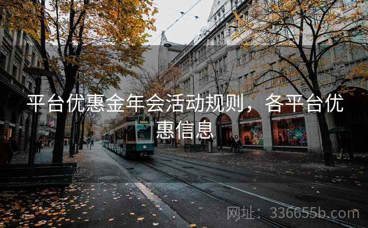 平台优惠金年会活动规则，各平台优惠信息