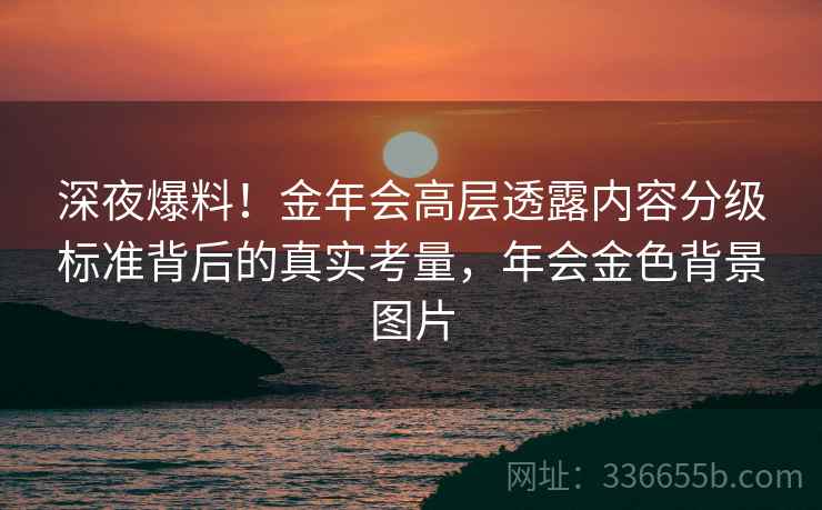 深夜爆料！金年会高层透露内容分级标准背后的真实考量，年会金色背景图片