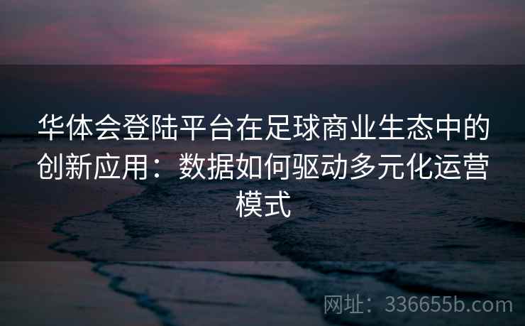华体会登陆平台在足球商业生态中的创新应用：数据如何驱动多元化运营模式