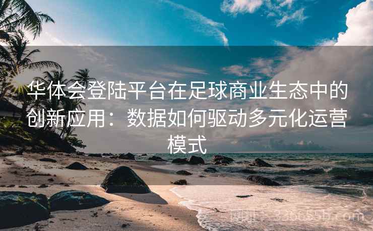 华体会登陆平台在足球商业生态中的创新应用：数据如何驱动多元化运营模式