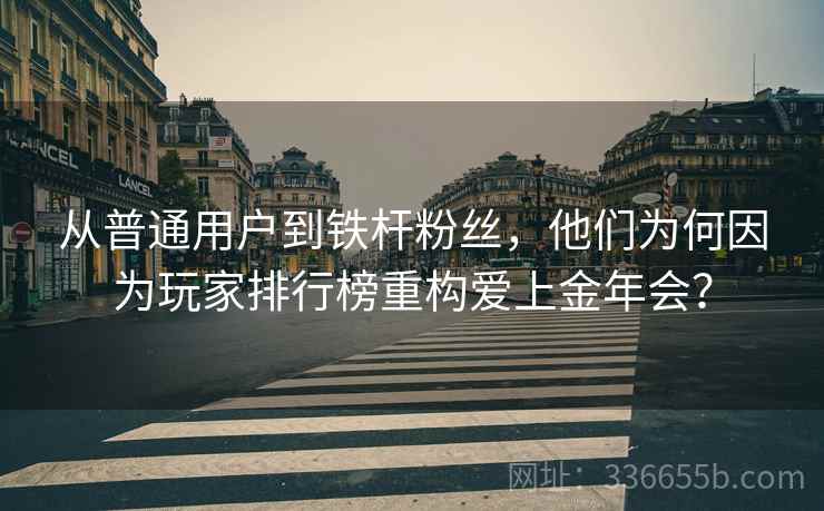 从普通用户到铁杆粉丝，他们为何因为玩家排行榜重构爱上金年会？