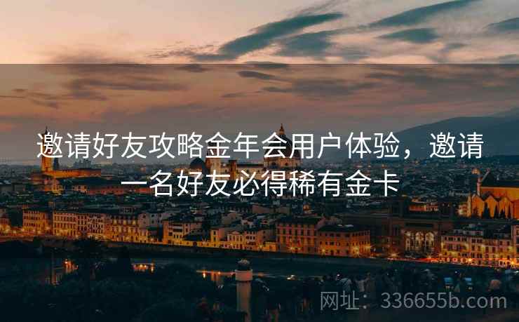 邀请好友攻略金年会用户体验，邀请一名好友必得稀有金卡