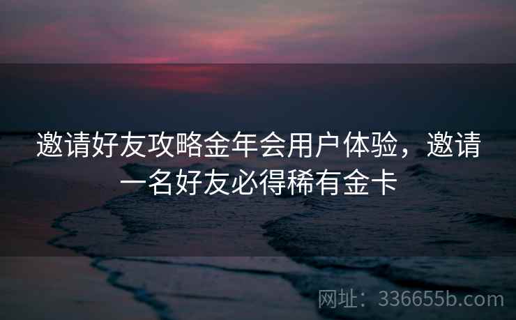 邀请好友攻略金年会用户体验，邀请一名好友必得稀有金卡