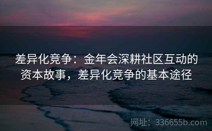 差异化竞争：金年会深耕社区互动的资本故事，差异化竞争的基本途径