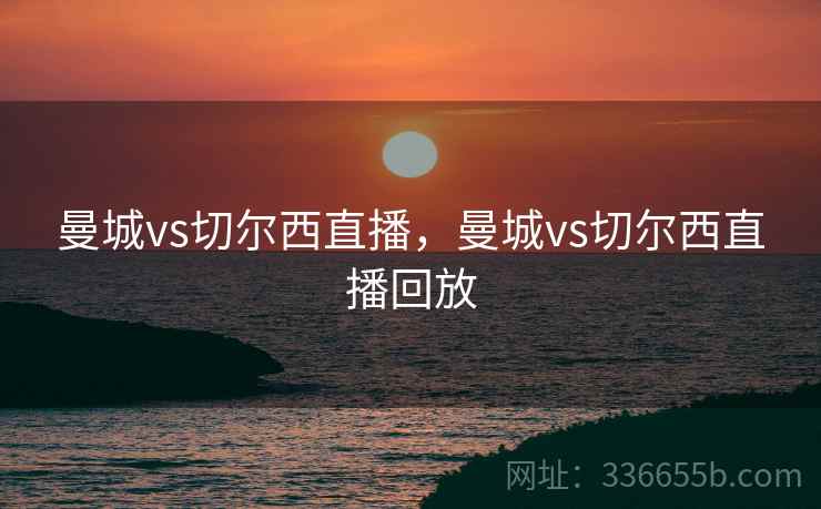 曼城vs切尔西直播，曼城vs切尔西直播回放