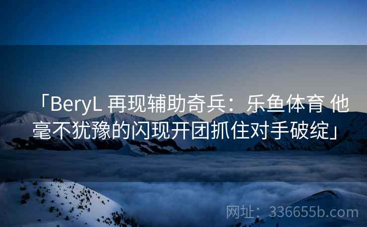 「BeryL 再现辅助奇兵：乐鱼体育 他毫不犹豫的闪现开团抓住对手破绽」
