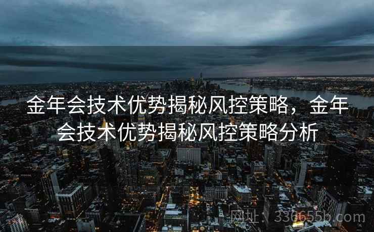 金年会技术优势揭秘风控策略，金年会技术优势揭秘风控策略分析