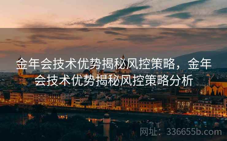 金年会技术优势揭秘风控策略，金年会技术优势揭秘风控策略分析