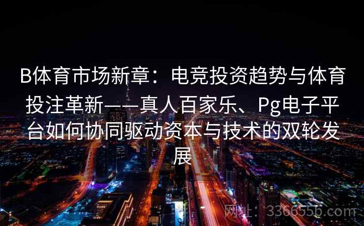B体育市场新章：电竞投资趋势与体育投注革新——真人百家乐、Pg电子平台如何协同驱动资本与技术的双轮发展