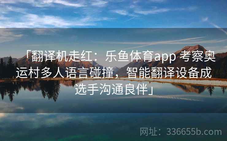 「翻译机走红：乐鱼体育app 考察奥运村多人语言碰撞，智能翻译设备成选手沟通良伴」