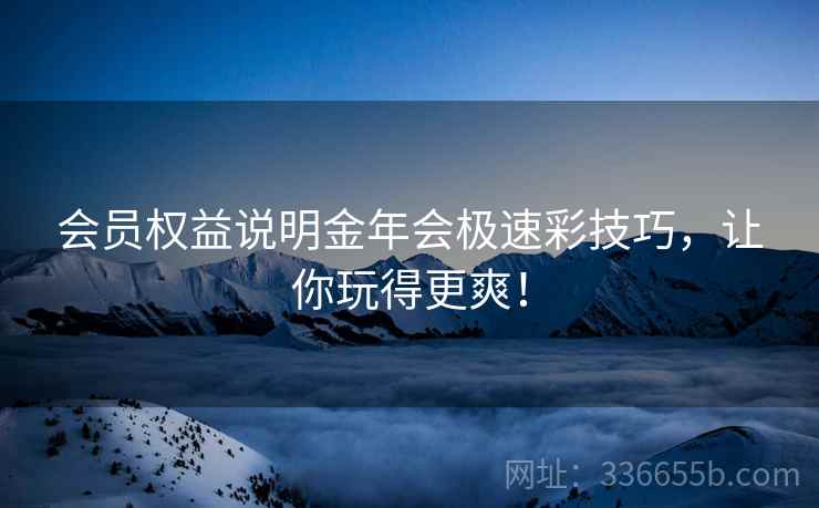 会员权益说明金年会极速彩技巧，让你玩得更爽！