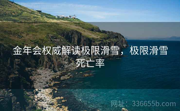 金年会权威解读极限滑雪，极限滑雪死亡率