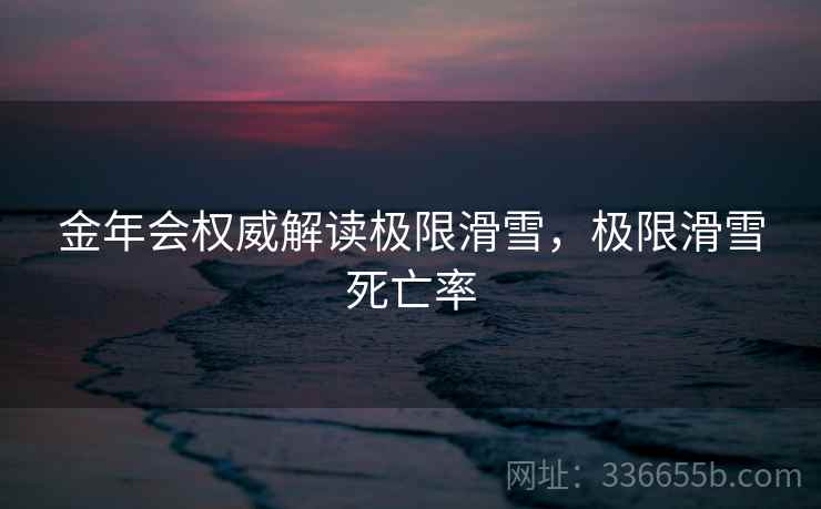 金年会权威解读极限滑雪，极限滑雪死亡率