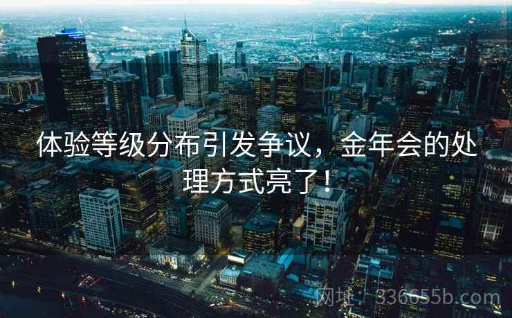 体验等级分布引发争议，金年会的处理方式亮了！