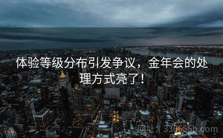 体验等级分布引发争议，金年会的处理方式亮了！