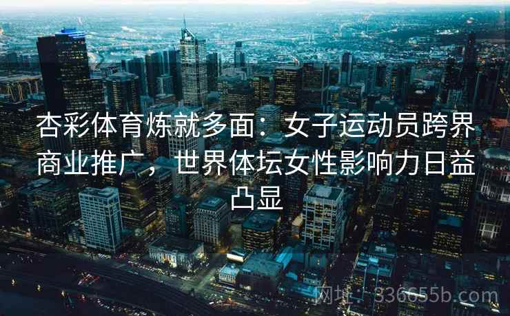杏彩体育炼就多面：女子运动员跨界商业推广，世界体坛女性影响力日益凸显