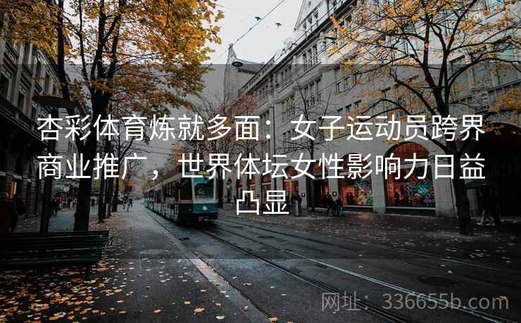 杏彩体育炼就多面：女子运动员跨界商业推广，世界体坛女性影响力日益凸显