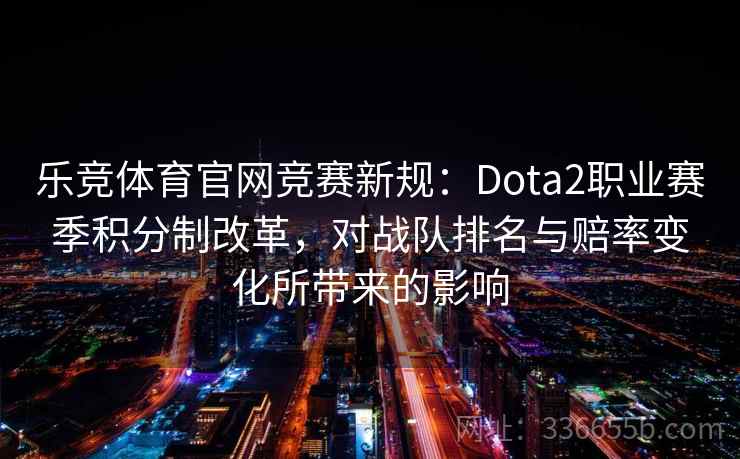 乐竞体育官网竞赛新规：Dota2职业赛季积分制改革，对战队排名与赔率变化所带来的影响