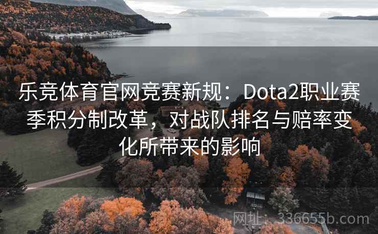 乐竞体育官网竞赛新规：Dota2职业赛季积分制改革，对战队排名与赔率变化所带来的影响