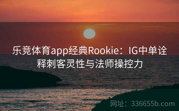 乐竞体育app经典Rookie：IG中单诠释刺客灵性与法师操控力