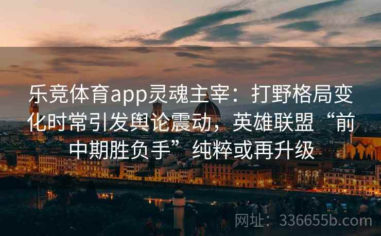 乐竞体育app灵魂主宰：打野格局变化时常引发舆论震动，英雄联盟“前中期胜负手”纯粹或再升级