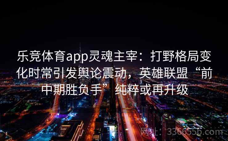 乐竞体育app灵魂主宰：打野格局变化时常引发舆论震动，英雄联盟“前中期胜负手”纯粹或再升级