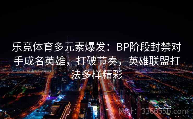 乐竞体育多元素爆发：BP阶段封禁对手成名英雄，打破节奏，英雄联盟打法多样精彩