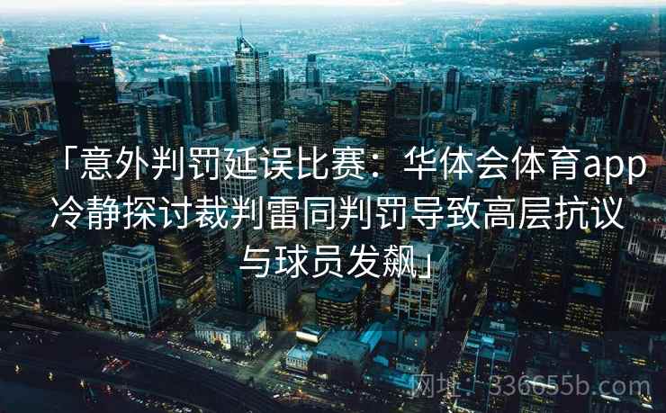 「意外判罚延误比赛：华体会体育app 冷静探讨裁判雷同判罚导致高层抗议与球员发飙」