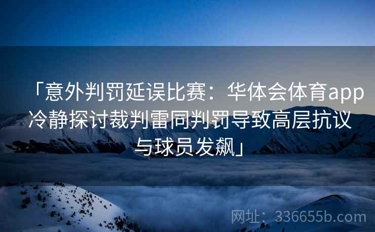 「意外判罚延误比赛：华体会体育app 冷静探讨裁判雷同判罚导致高层抗议与球员发飙」