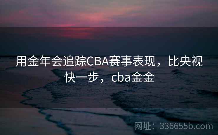 用金年会追踪CBA赛事表现，比央视快一步，cba金金