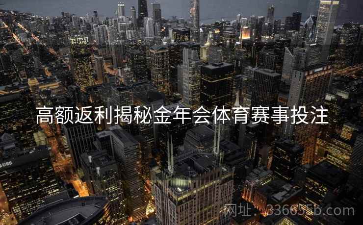 高额返利揭秘金年会体育赛事投注