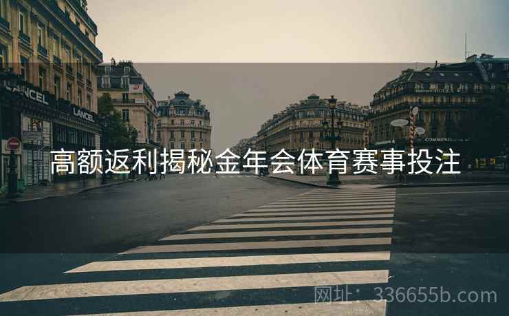 高额返利揭秘金年会体育赛事投注