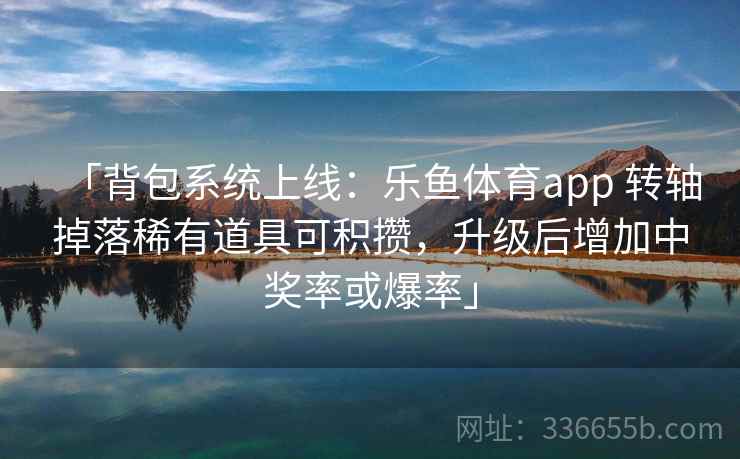 「背包系统上线：乐鱼体育app 转轴掉落稀有道具可积攒，升级后增加中奖率或爆率」