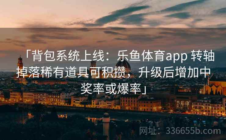 「背包系统上线：乐鱼体育app 转轴掉落稀有道具可积攒，升级后增加中奖率或爆率」