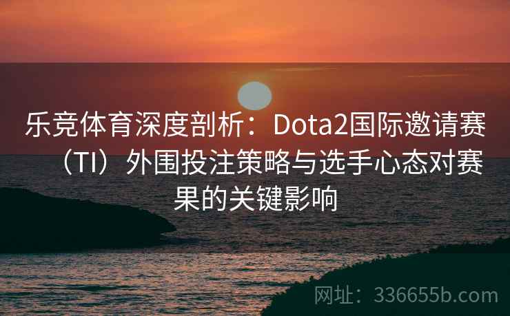 乐竞体育深度剖析：Dota2国际邀请赛（TI）外围投注策略与选手心态对赛果的关键影响