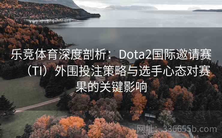 乐竞体育深度剖析：Dota2国际邀请赛（TI）外围投注策略与选手心态对赛果的关键影响