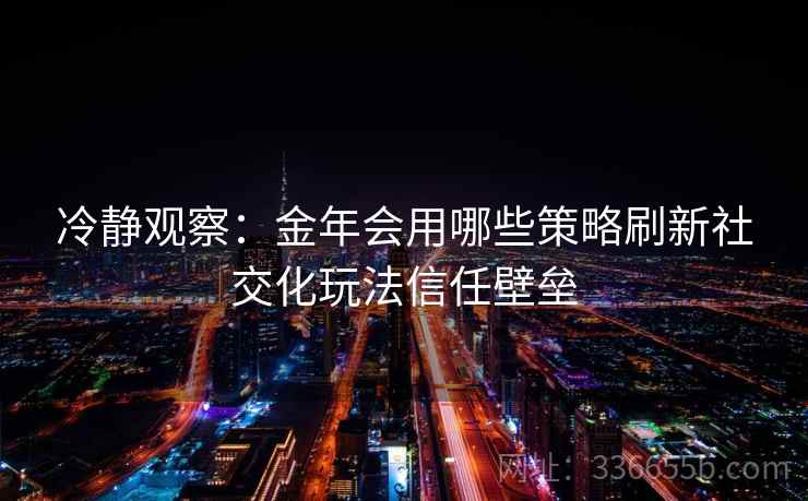 冷静观察：金年会用哪些策略刷新社交化玩法信任壁垒