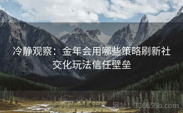冷静观察：金年会用哪些策略刷新社交化玩法信任壁垒