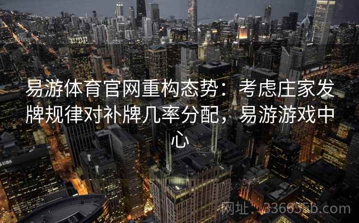 易游体育官网重构态势：考虑庄家发牌规律对补牌几率分配，易游游戏中心