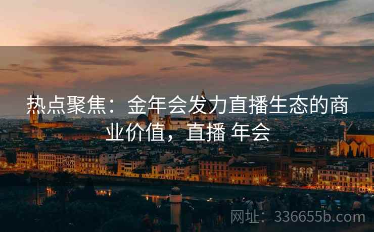 热点聚焦：金年会发力直播生态的商业价值，直播 年会