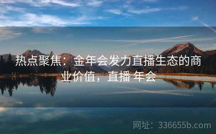 热点聚焦：金年会发力直播生态的商业价值，直播 年会