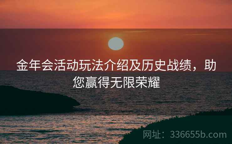 金年会活动玩法介绍及历史战绩，助您赢得无限荣耀