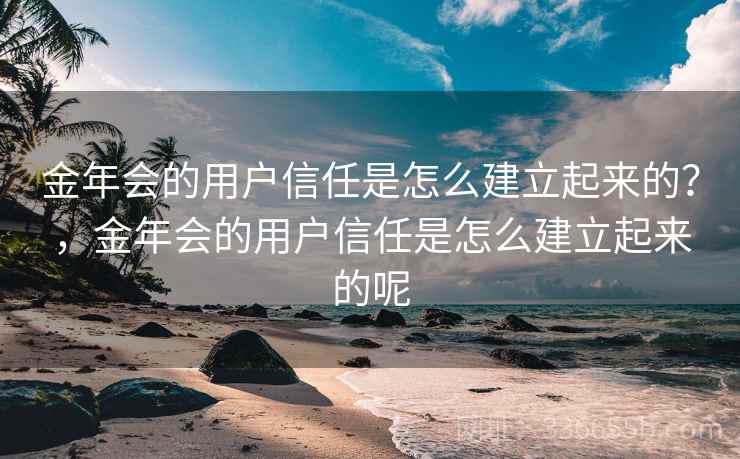 金年会的用户信任是怎么建立起来的？，金年会的用户信任是怎么建立起来的呢