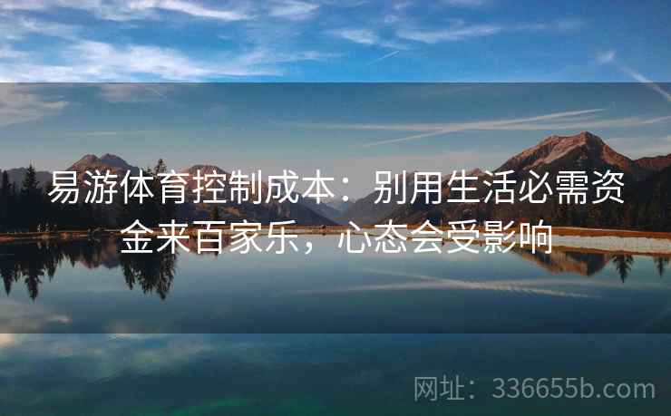 易游体育控制成本：别用生活必需资金来百家乐，心态会受影响