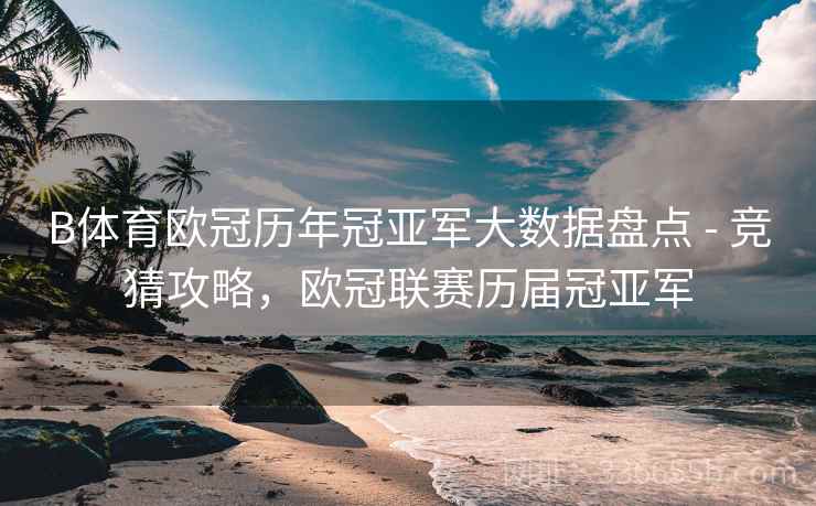 B体育欧冠历年冠亚军大数据盘点 - 竞猜攻略，欧冠联赛历届冠亚军