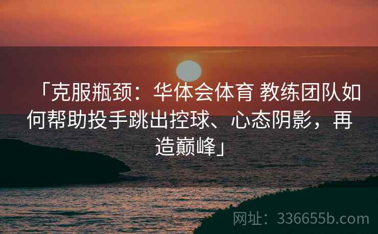 「克服瓶颈：华体会体育 教练团队如何帮助投手跳出控球、心态阴影，再造巅峰」